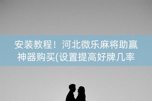 安装教程！河北微乐麻将助赢神器购买(设置提高好牌几率)