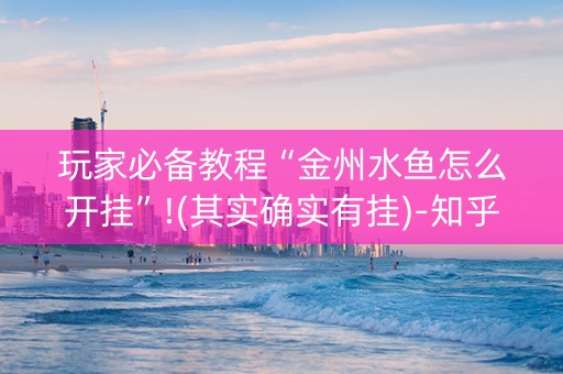 玩家必备教程“金州水鱼怎么开挂”!(其实确实有挂)-知乎