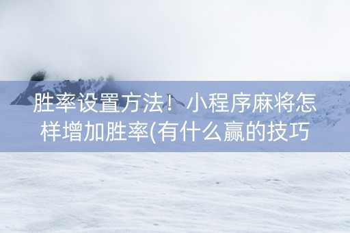 胜率设置方法！小程序麻将怎样增加胜率(有什么赢的技巧)