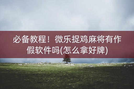 必备教程！微乐捉鸡麻将有作假软件吗(怎么拿好牌)