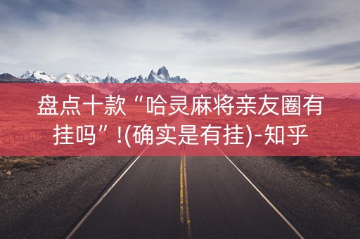 盘点十款“哈灵麻将亲友圈有挂吗”!(确实是有挂)-知乎