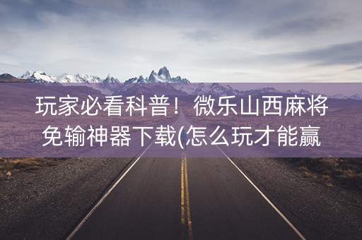 玩家必看科普！微乐山西麻将免输神器下载(怎么玩才能赢)