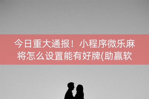 今日重大通报！小程序微乐麻将怎么设置能有好牌(助赢软件有规律吗)