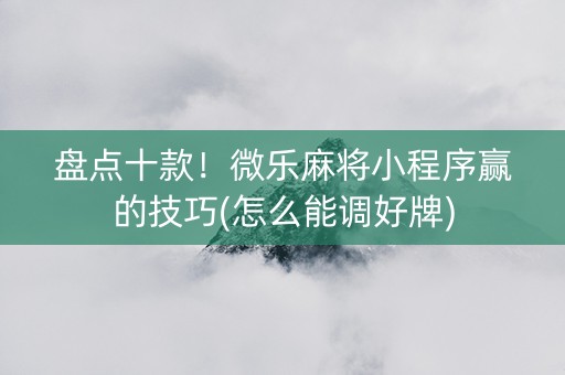 盘点十款！微乐麻将小程序赢的技巧(怎么能调好牌)