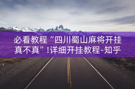 必看教程“四川蜀山麻将开挂真不真”!详细开挂教程-知乎
