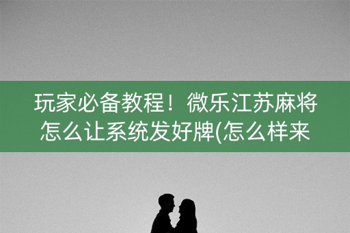 玩家必备教程！微乐江苏麻将怎么让系统发好牌(怎么样来好牌)