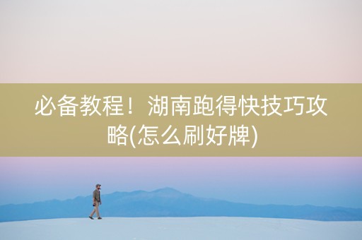 必备教程！湖南跑得快技巧攻略(怎么刷好牌)