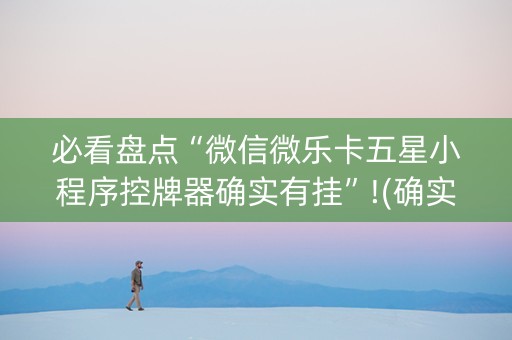 必看盘点“微信微乐卡五星小程序控牌器确实有挂”!(确实是有挂)-知乎