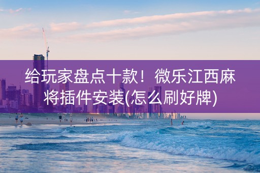 给玩家盘点十款！微乐江西麻将插件安装(怎么刷好牌)