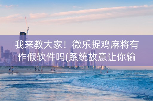 我来教大家！微乐捉鸡麻将有作假软件吗(系统故意让你输)
