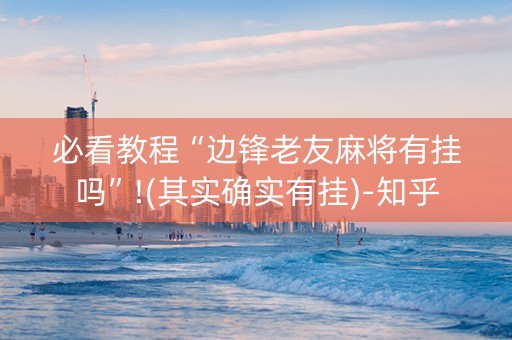 必看教程“边锋老友麻将有挂吗”!(其实确实有挂)-知乎