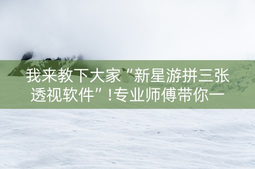 我来教下大家“新星游拼三张透视软件”!专业师傅带你一起了解（详细教程）-知乎