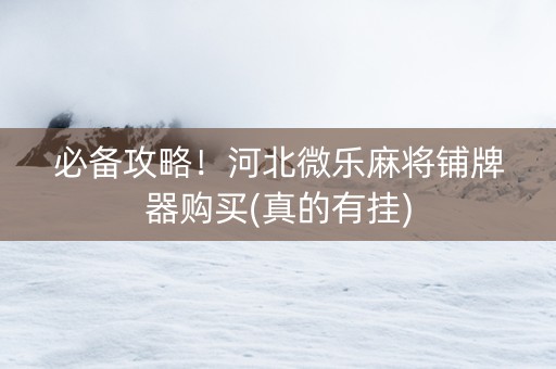 必备攻略！河北微乐麻将铺牌器购买(真的有挂)