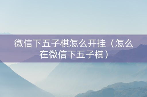 微信下五子棋怎么开挂（怎么在微信下五子棋）