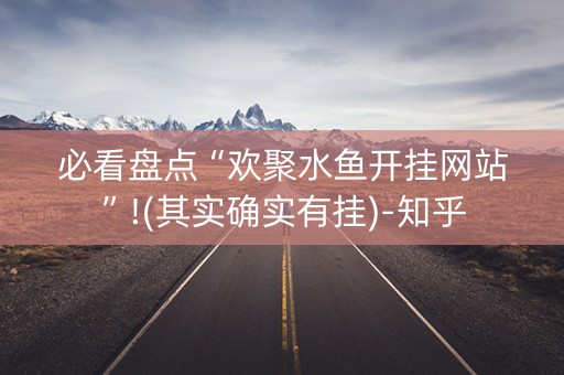 必看盘点“欢聚水鱼开挂网站”!(其实确实有挂)-知乎