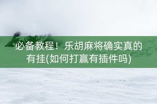 必备教程！乐胡麻将确实真的有挂(如何打赢有插件吗)