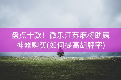 盘点十款！微乐江苏麻将助赢神器购买(如何提高胡牌率)