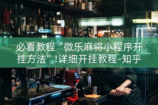 必看教程“微乐麻将小程序开挂方法”!详细开挂教程-知乎