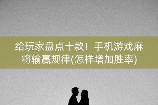 给玩家盘点十款！手机游戏麻将输赢规律(怎样增加胜率)