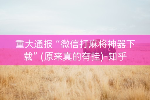 重大通报“微信打麻将神器下载”(原来真的有挂)-知乎