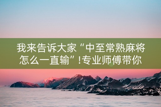 我来告诉大家“中至常熟麻将怎么一直输”!专业师傅带你一起了解（详细教程）-知乎