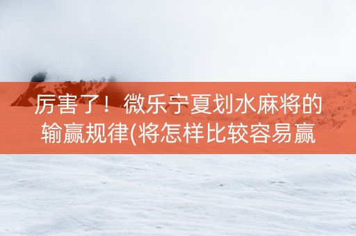 厉害了！微乐宁夏划水麻将的输赢规律(将怎样比较容易赢)