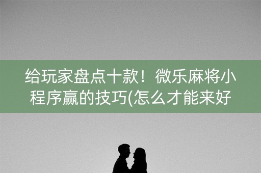 给玩家盘点十款！微乐麻将小程序赢的技巧(怎么才能来好牌)