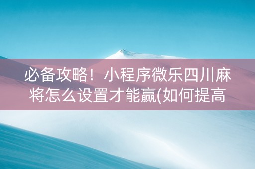 必备攻略！小程序微乐四川麻将怎么设置才能赢(如何提高好牌几率)