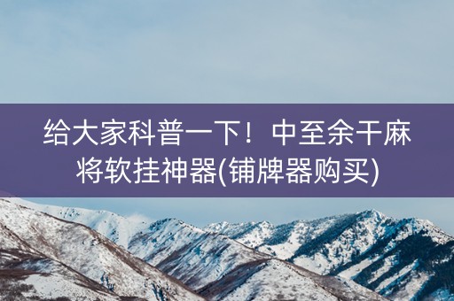 给大家科普一下！中至余干麻将软挂神器(铺牌器购买)