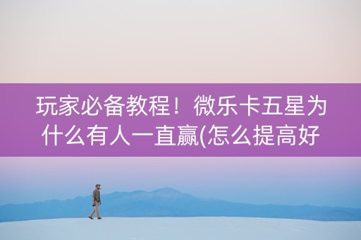 玩家必备教程！微乐卡五星为什么有人一直赢(怎么提高好牌率)