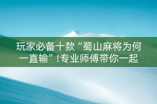 玩家必备十款“蜀山麻将为何一直输”!专业师傅带你一起了解（详细教程）-知乎