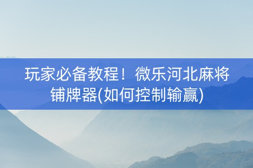 玩家必备教程！微乐河北麻将铺牌器(如何控制输赢)