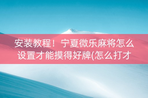 安装教程！宁夏微乐麻将怎么设置才能摸得好牌(怎么打才能赢)