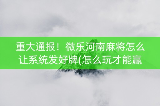 重大通报！微乐河南麻将怎么让系统发好牌(怎么玩才能赢)