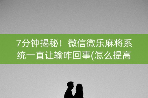 7分钟揭秘！微信微乐麻将系统一直让输咋回事(怎么提高好牌率)