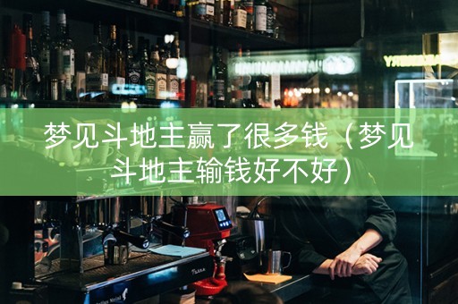 梦见斗地主赢了很多钱（梦见斗地主输钱好不好）