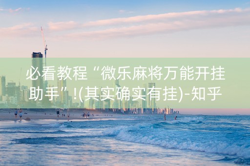 必看教程“微乐麻将万能开挂助手”!(其实确实有挂)-知乎