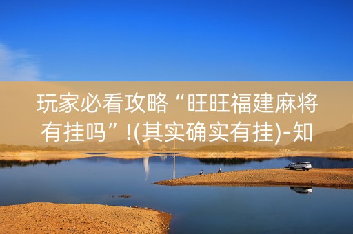 玩家必看攻略“旺旺福建麻将有挂吗”!(其实确实有挂)-知乎