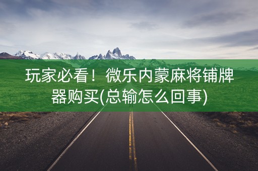 玩家必看！微乐内蒙麻将铺牌器购买(总输怎么回事)