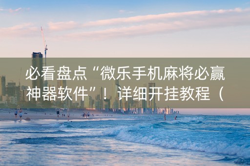必看盘点“微乐手机麻将必赢神器软件”！详细开挂教程（确实真的有挂)-知乎
