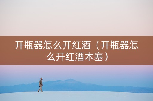 开瓶器怎么开红酒（开瓶器怎么开红酒木塞）