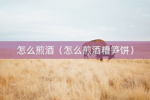 怎么煎酒（怎么煎酒糟笋饼）