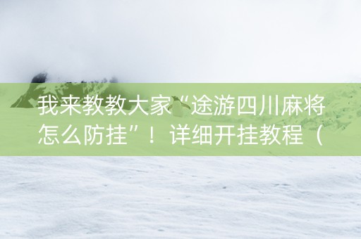 我来教教大家“途游四川麻将怎么防挂”！详细开挂教程（确实真的有挂)-知乎