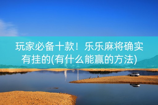 玩家必备十款！乐乐麻将确实有挂的(有什么能赢的方法)