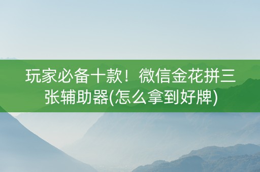 玩家必备十款！微信金花拼三张辅助器(怎么拿到好牌)