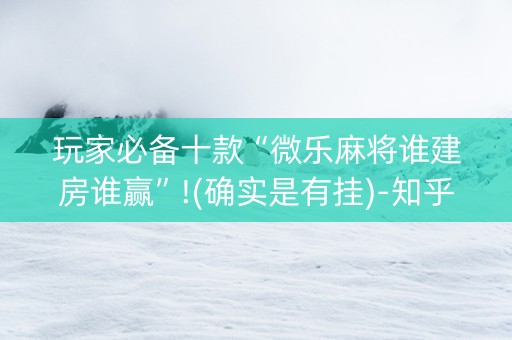 玩家必备十款“微乐麻将谁建房谁赢”!(确实是有挂)-知乎