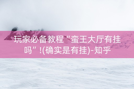 玩家必备教程“蛮王大厅有挂吗”!(确实是有挂)-知乎