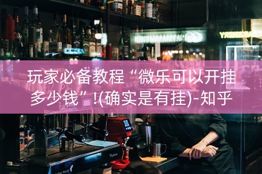 玩家必备教程“微乐可以开挂多少钱”!(确实是有挂)-知乎