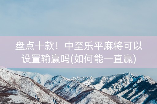 盘点十款！中至乐平麻将可以设置输赢吗(如何能一直赢)