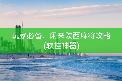 玩家必备！闲来陕西麻将攻略(软挂神器)